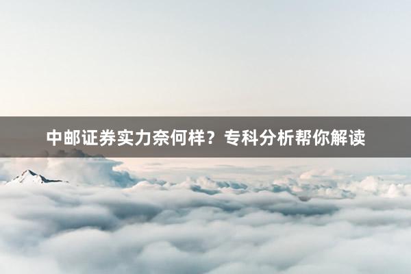 中邮证券实力奈何样？专科分析帮你解读